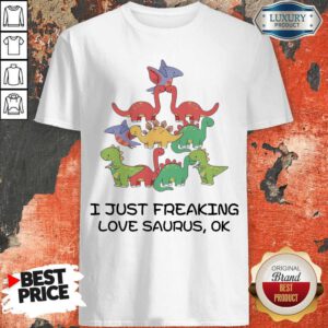 Funny I Just Freaking Love Saurus Ok Shirt