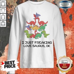 Funny I Just Freaking Love Saurus Ok Sweatshirt