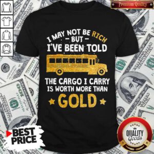 I May Not Be Rich But I’ve Been Told The Cargo I Carry Is Worth More Than Gold Shirt