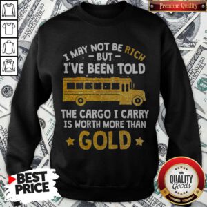I May Not Be Rich But I’ve Been Told The Cargo I Carry Is Worth More Than Gold Sweatshirt