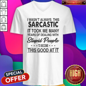 I Wasn’t Always This Sarcastic It Took Me Many Years Of Dealing With Stupid People To Become This Good At It V-neck