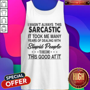 I Wasn’t Always This Sarcastic It Took Me Many Years Of Dealing With Stupid People To Become This Good At It Tank Top
