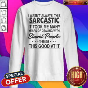 I Wasn’t Always This Sarcastic It Took Me Many Years Of Dealing With Stupid People To Become This Good At It Sweatshirt