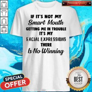 If It’s Not My Smart Mouth Getting Me In Trouble It’s My Facial Expressions There Is No Winning Shirt