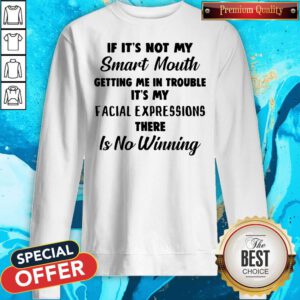 If It’s Not My Smart Mouth Getting Me In Trouble It’s My Facial Expressions There Is No Winning Sweatshirt