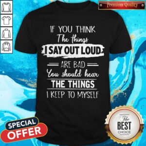If You Think The Things I Say Out Loud Are Bad You Should Hear The Things I Keep To Myself Shirt