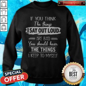 If You Think The Things I Say Out Loud Are Bad You Should Hear The Things I Keep To Myself Sweatshirt