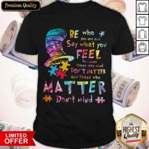Be Who You Are And Say What You Feel Because Those Who Mind Don’t Matter Shirt