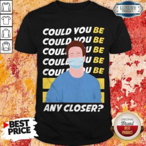 Funny Could You Be Could You Be Any Closer Quarantine Shirt