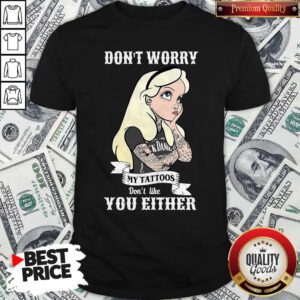 Funny Girl Don’t Worry My Tattoos Don’t Like You Either Shirt