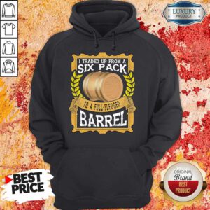 Funny I Traded Up From A Six Pack To A Full Fledged Barrel Hoodie