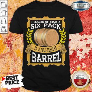 Funny I Traded Up From A Six Pack To A Full Fledged Barrel Shirt