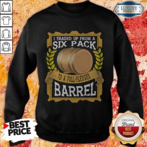 Funny I Traded Up From A Six Pack To A Full Fledged Barrel Sweatshirt