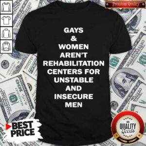 Gays And Women Aren’t Rehabilitation Centers For Unstable And Insecure Men Shirt