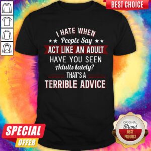 I Hate When People Say Act Like An Adult Have You Seen Adults Lately That's A Terrible Advice Shirt