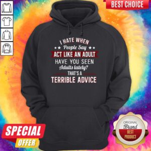 I Hate When People Say Act Like An Adult Have You Seen Adults Lately That's A Terrible Advice Hoodie