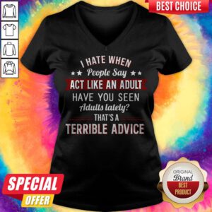 I Hate When People Say Act Like An Adult Have You Seen Adults Lately That's A Terrible Advice V-neck