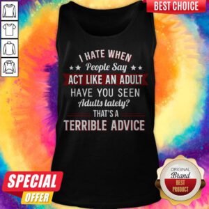 I Hate When People Say Act Like An Adult Have You Seen Adults Lately That's A Terrible Advice Tank Top
