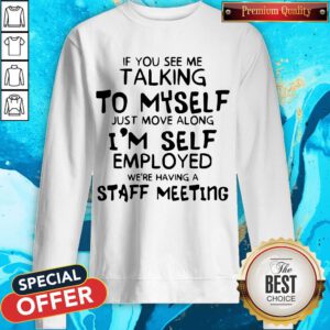 If You See Me Talking To Myself Just Move Along I’m Self Employed We’re Having A Staff Meeting Sweatshirt