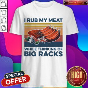 Nice I Rub My Meat While Thinking Of Big Racks Vintage Shirt