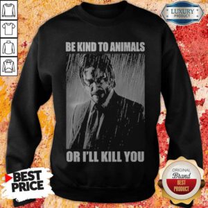 Nice John Wick Be Kind To Animals Or I’ll Kill You Sweatshirt