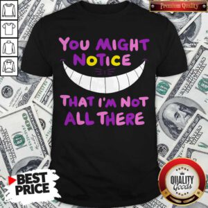 Premium You Might Notice That I’m Not All There Shirt