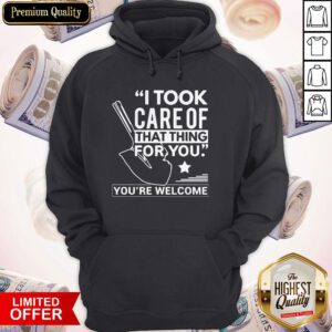 Pretty I Took Care Of That Thing For You You’re Welcome Hoodie