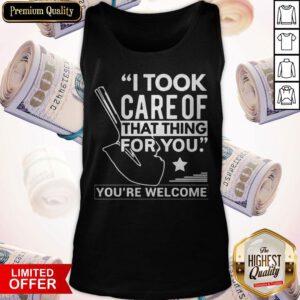 Pretty I Took Care Of That Thing For You You’re Welcome Tank Top