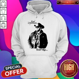 Pretty Rip Wheeler Got A Problem Send Rip Hoodie