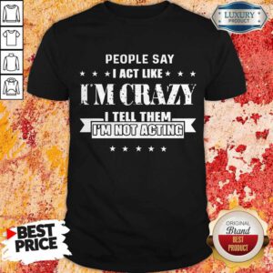 Top People Say I Act Like I'm Crazy I Tell Them I'm Not Acting Shirt