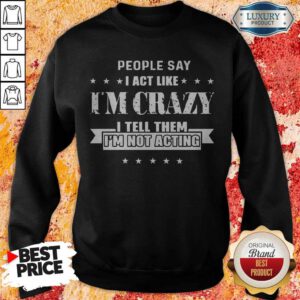 Top People Say I Act Like I'm Crazy I Tell Them I'm Not Acting Sweatshirt