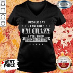 Top People Say I Act Like I'm Crazy I Tell Them I'm Not Acting V-neck