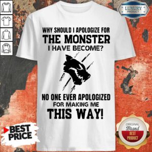 Why Should I Apologize For The Monster I Have Become Shirt