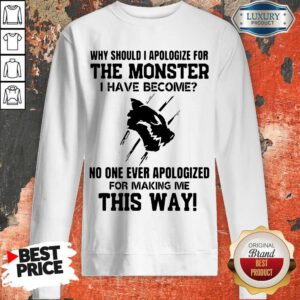 Why Should I Apologize For The Monster I Have Become Sweatshirt