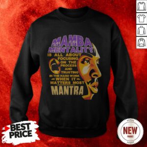 Mamba Mentality Is All About Focusing On The Process And Trusting In The Hard Work When It Matters Most Mantra Sweatshirt