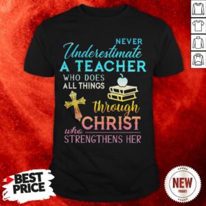 Never Underestimate A Teacher Who Does All Things Through Christ Who Strengthens Her Cross Shirt