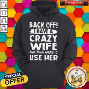 Back Off I Have A Crazy Wife And I'm Not Afraid To Use Her Hoodie