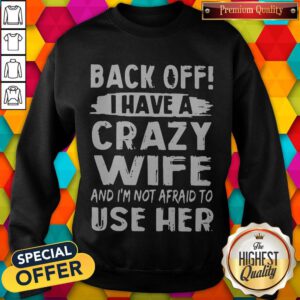 Back Off I Have A Crazy Wife And I'm Not Afraid To Use Her Sweatshirt