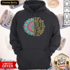 I Was Born To Be A Medical Assistant To Hold To Aid To Save To Help To Teach To Inspire It’s Who I Am My Calling My Passion My Life And My World Hoodie