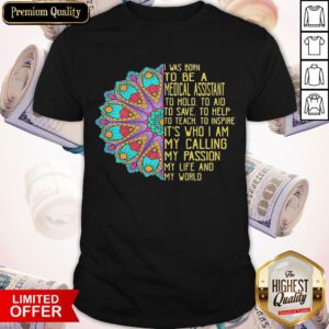 I Was Born To Be A Medical Assistant To Hold To Aid To Save To Help To Teach To Inspire It’s Who I Am My Calling My Passion My Life And My World Shirt
