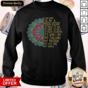 I Was Born To Be A Medical Assistant To Hold To Aid To Save To Help To Teach To Inspire It’s Who I Am My Calling My Passion My Life And My World Sweatshirt