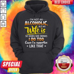 I’m Not An Alcoholic But My Wife Is So When She Drinks I Do Too Cause I’m Supportive Like That Hoodie