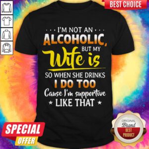 I’m Not An Alcoholic But My Wife Is So When She Drinks I Do Too Cause I’m Supportive Like That Shirt