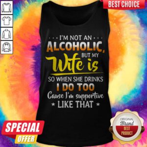 I’m Not An Alcoholic But My Wife Is So When She Drinks I Do Too Cause I’m Supportive Like That Tank Top
