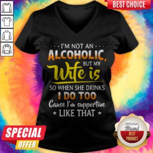I’m Not An Alcoholic But My Wife Is So When She Drinks I Do Too Cause I’m Supportive Like That V-neck