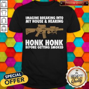 Imagine Breaking Into My House And Hearing Honk Honk Before Getting Smoked Shirt