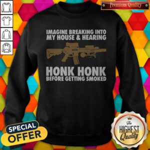 Imagine Breaking Into My House And Hearing Honk Honk Before Getting Smoked Sweatshirt