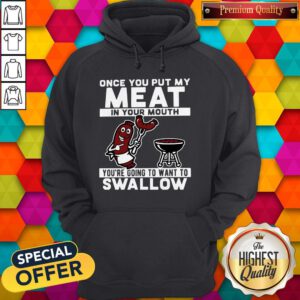 Once You Put My Meat In Your Mouth You're Going To Want To Swallow Hoodie