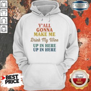 Premium Y’all Gonna Make Me Drink My Wine Up In Here Up In Here Hoodie