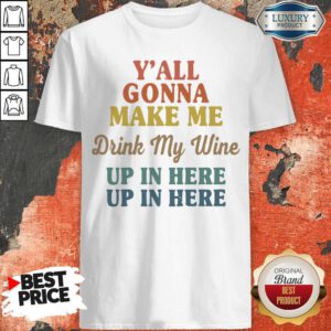 Premium Y’all Gonna Make Me Drink My Wine Up In Here Up In Here Shirt